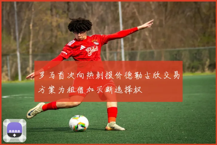 罗马首次向热刺报价德勒古欣交易方案为租借加买断选择权
