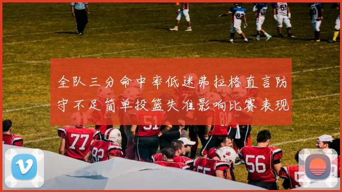 全队三分命中率低迷弗拉格直言防守不足简单投篮失准影响比赛表现