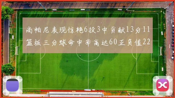 尚帕尼表现惊艳6投3中贡献13分11篮板三分球命中率高达60正负值22