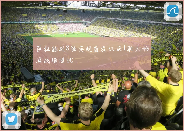 萨拉赫近8场英超首发仅获1胜利物浦战绩堪忧