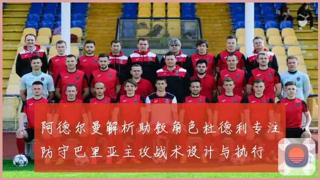阿德尔曼解析助教角色杜德利专注防守巴里亚主攻战术设计与执行