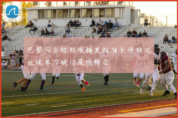 巴黎闪击时刻埃梅里精准长传助攻杜埃单刀破门展现锋芒