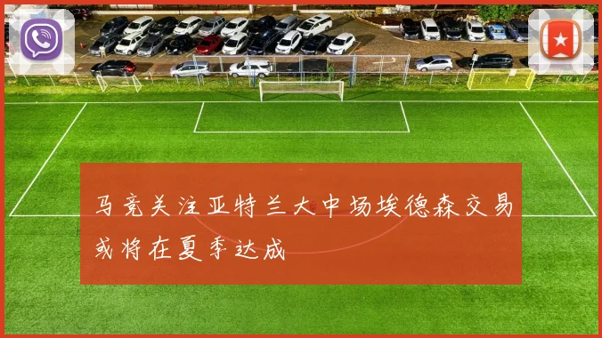 马竞关注亚特兰大中场埃德森交易或将在夏季达成