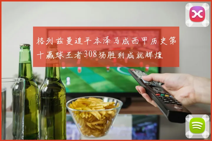 格列兹曼追平本泽马成西甲历史第十赢球王者308场胜利成就辉煌