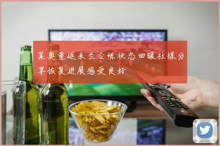 莱奥重返米兰合练状态回暖社媒分享恢复进展感受良好