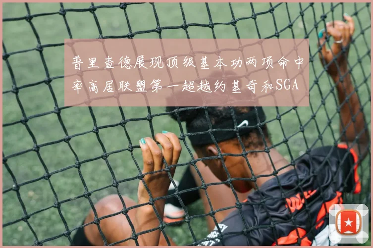 普里查德展现顶级基本功两项命中率高居联盟第一超越约基奇和SGA