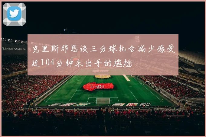 克里斯邓恩谈三分球机会减少感受近104分钟未出手的尴尬