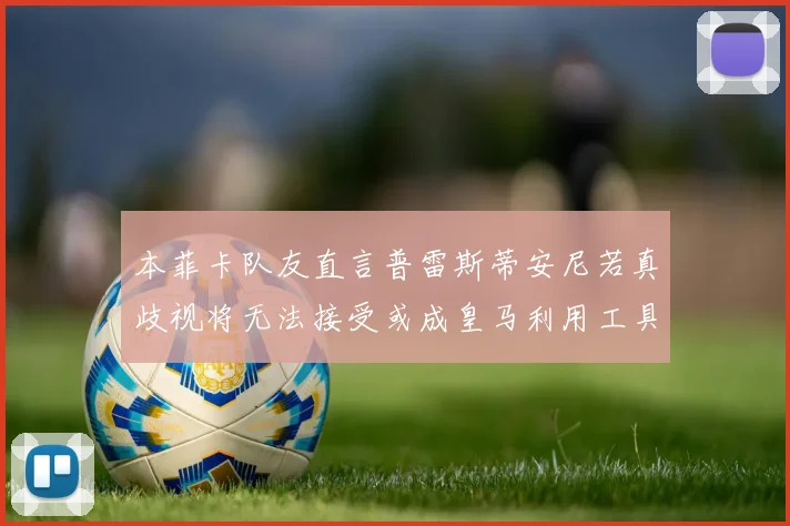 本菲卡队友直言普雷斯蒂安尼若真歧视将无法接受或成皇马利用工具