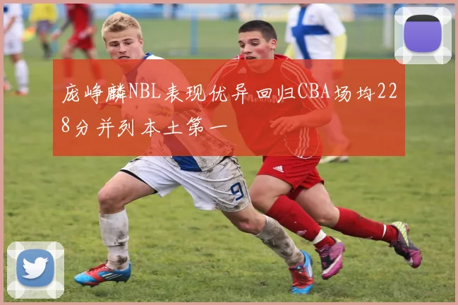 庞峥麟NBL表现优异回归CBA场均228分并列本土第一