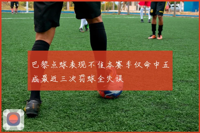 巴黎点球表现不佳本赛季仅命中五成最近三次罚球全失误