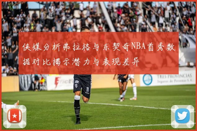 侠媒分析弗拉格与东契奇NBA首秀数据对比揭示潜力与表现差异