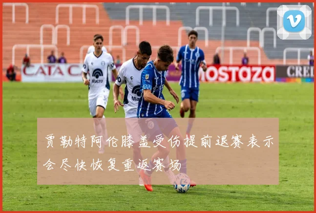 贾勒特阿伦膝盖受伤提前退赛表示会尽快恢复重返赛场