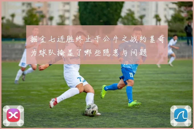 掘金七连胜终止于公牛之战约基奇为球队掩盖了哪些隐患与问题