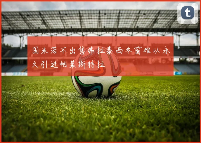 国米若不出售弗拉泰西冬窗难以永久引进帕莱斯特拉