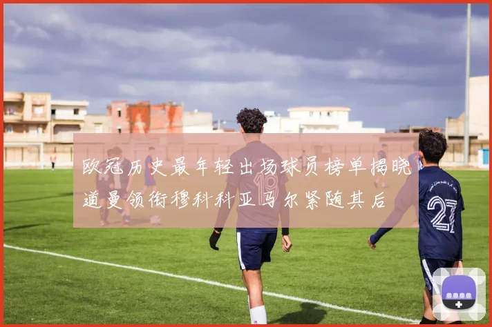 欧冠历史最年轻出场球员榜单揭晓道曼领衔穆科科亚马尔紧随其后