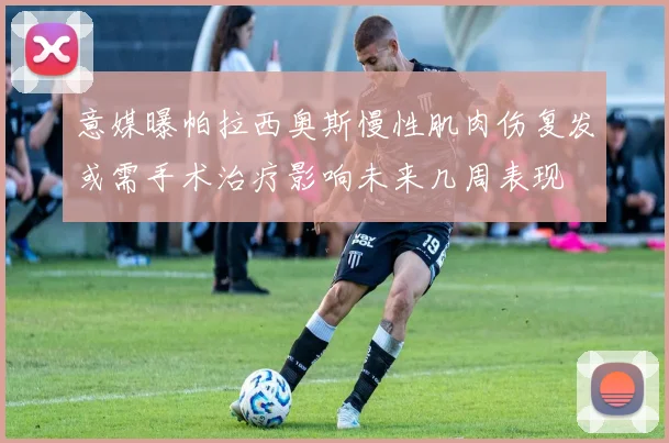 意媒曝帕拉西奥斯慢性肌肉伤复发或需手术治疗影响未来几周表现