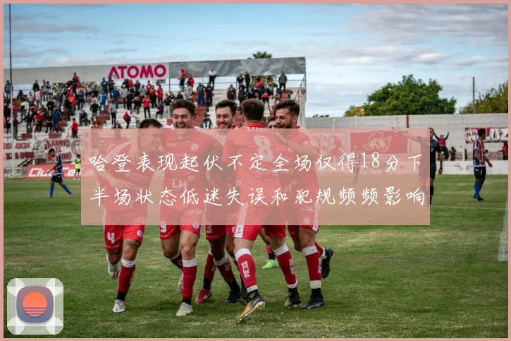 哈登表现起伏不定全场仅得18分下半场状态低迷失误和犯规频频影响球队表现