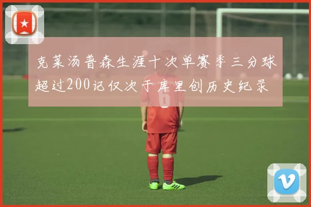 克莱汤普森生涯十次单赛季三分球超过200记仅次于库里创历史纪录