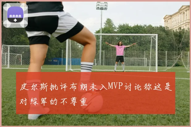 皮尔斯批评布朗未入MVP讨论称这是对绿军的不尊重