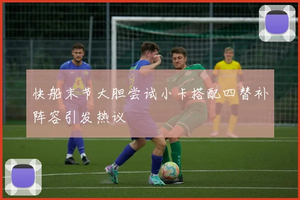 快船末节大胆尝试小卡搭配四替补阵容引发热议