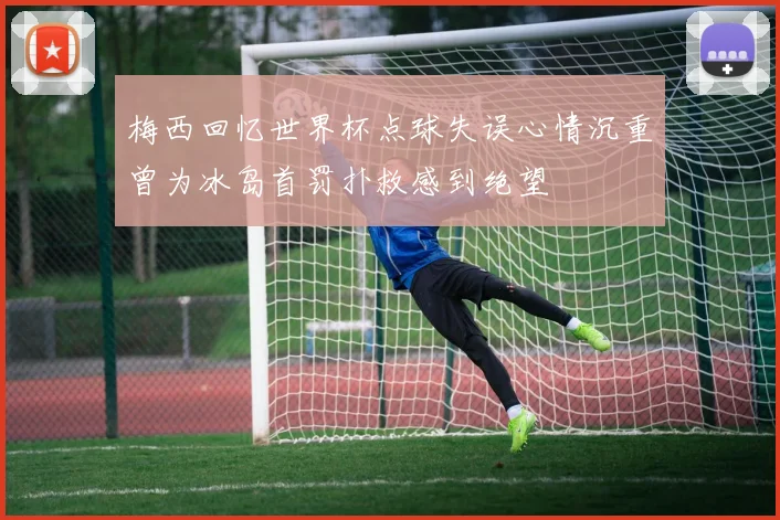 梅西回忆世界杯点球失误心情沉重曾为冰岛首罚扑救感到绝望