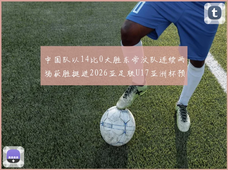 中国队以14比0大胜东帝汶队连续两场获胜挺进2026亚足联U17亚洲杯预选赛