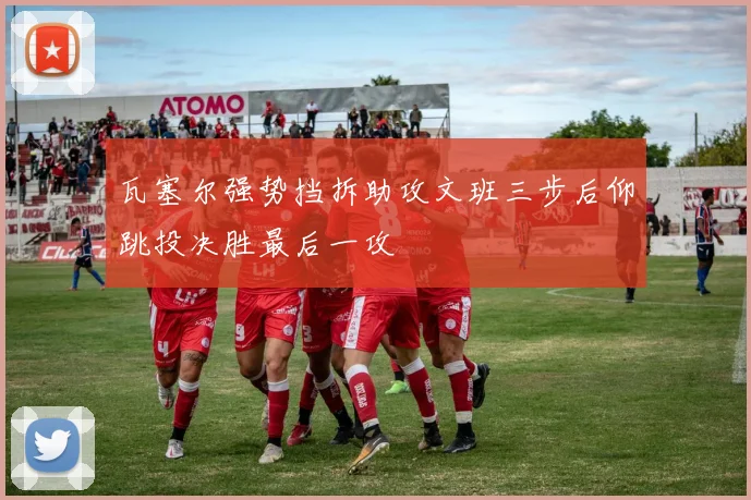 瓦塞尔强势挡拆助攻文班三步后仰跳投决胜最后一攻