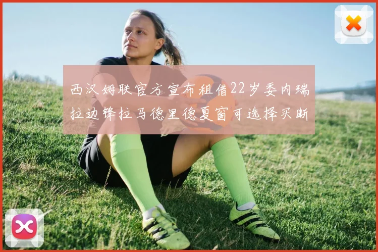 西汉姆联官方宣布租借22岁委内瑞拉边锋拉马德里德夏窗可选择买断