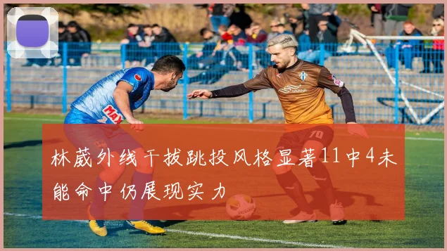 林葳外线干拔跳投风格显著11中4未能命中仍展现实力