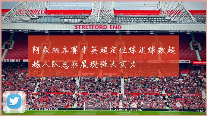 阿森纳本赛季英超定位球进球数超越八队总和展现强大实力