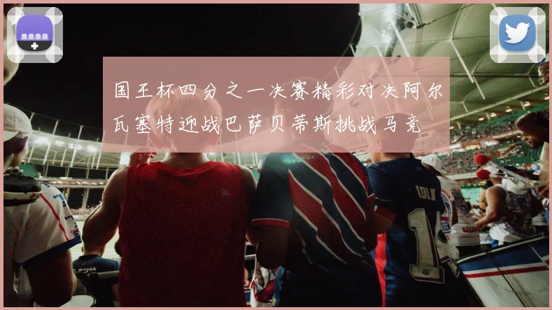 国王杯四分之一决赛精彩对决阿尔瓦塞特迎战巴萨贝蒂斯挑战马竞