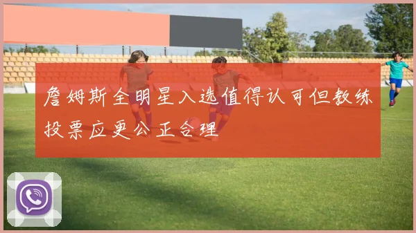 詹姆斯全明星入选值得认可但教练投票应更公正合理