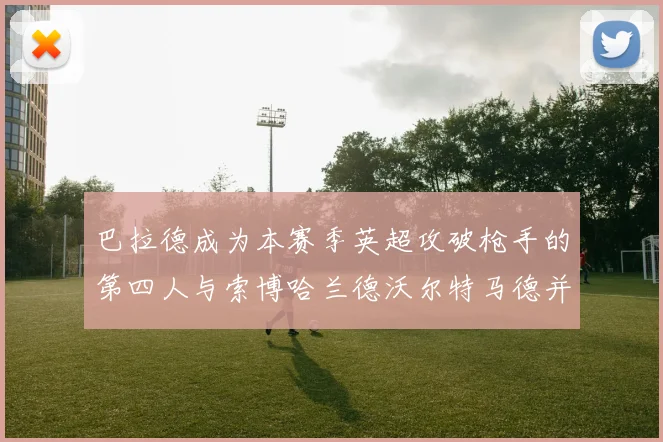 巴拉德成为本赛季英超攻破枪手的第四人与索博哈兰德沃尔特马德并肩齐名