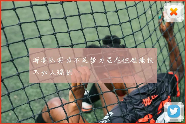海港队实力不足努力虽在但难掩技不如人现状