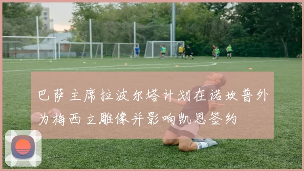 巴萨主席拉波尔塔计划在诺坎普外为梅西立雕像并影响凯恩签约