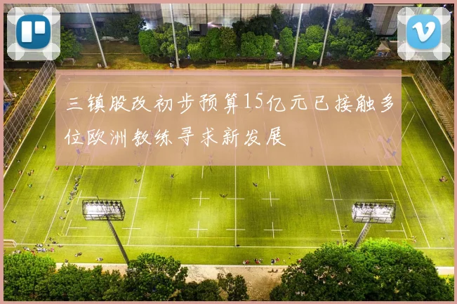 三镇股改初步预算15亿元已接触多位欧洲教练寻求新发展