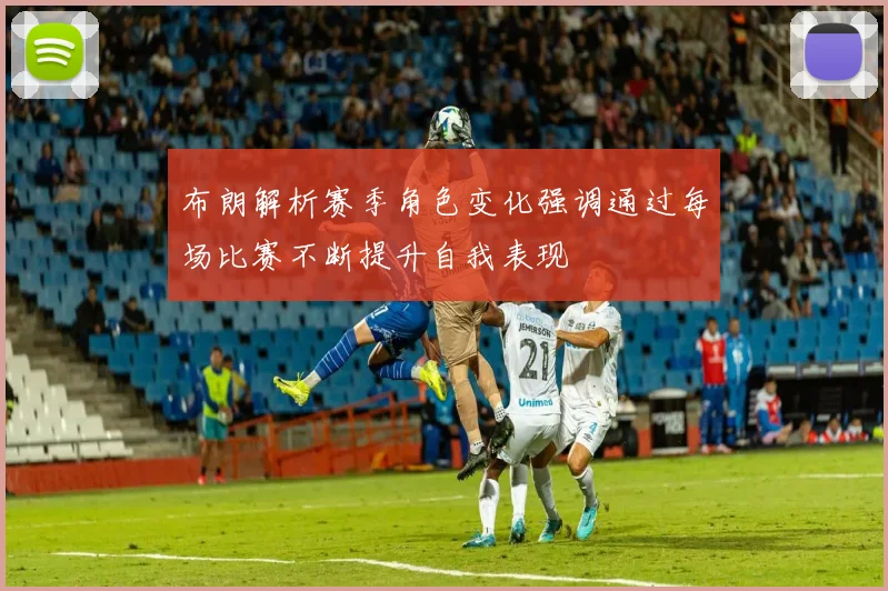 布朗解析赛季角色变化强调通过每场比赛不断提升自我表现