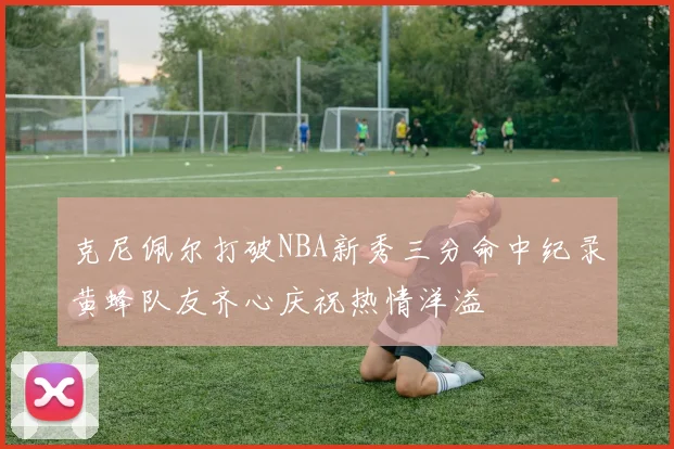 克尼佩尔打破NBA新秀三分命中纪录黄蜂队友齐心庆祝热情洋溢