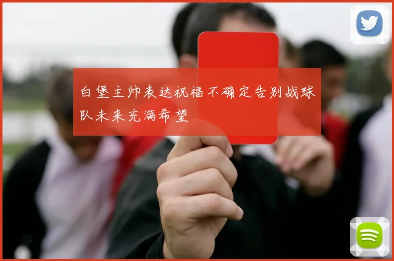 白堡主帅表达祝福不确定告别战球队未来充满希望