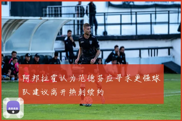阿邦拉霍认为范德芬应寻求更强球队建议离开热刺续约
