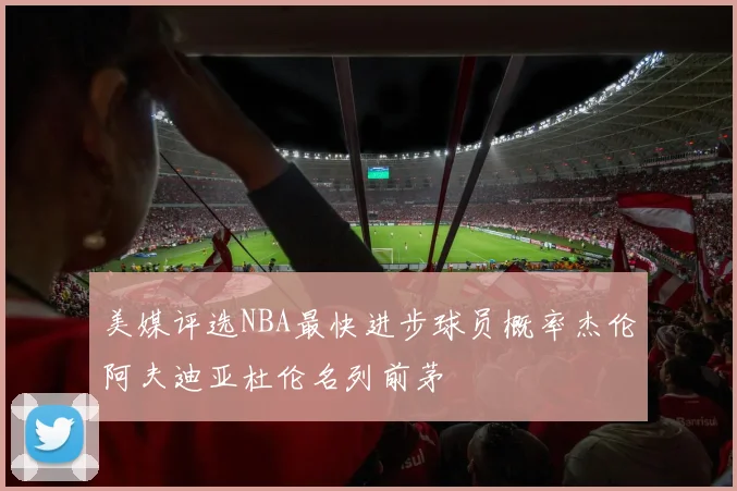美媒评选NBA最快进步球员概率杰伦阿夫迪亚杜伦名列前茅