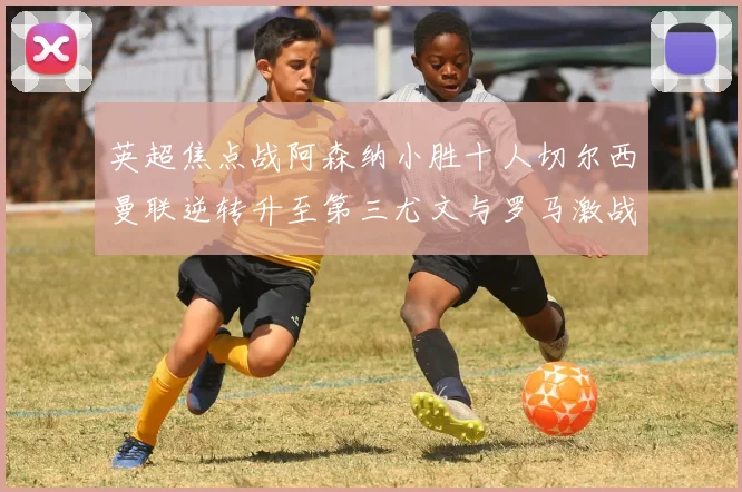 英超焦点战阿森纳小胜十人切尔西曼联逆转升至第三尤文与罗马激战平局