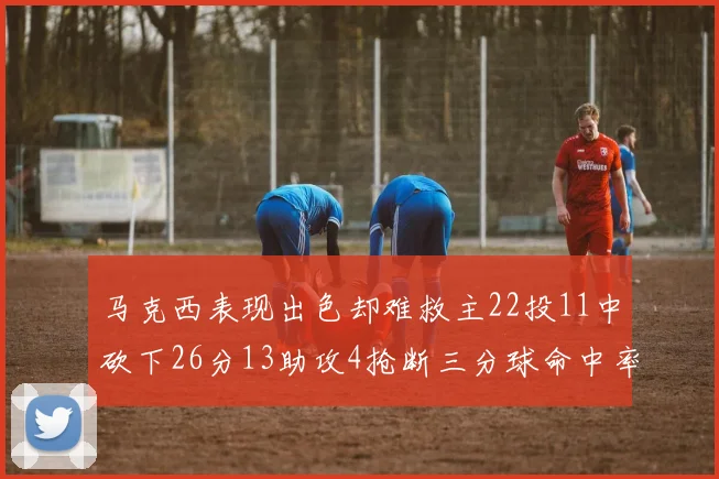 马克西表现出色却难救主22投11中砍下26分13助攻4抢断三分球命中率低迷