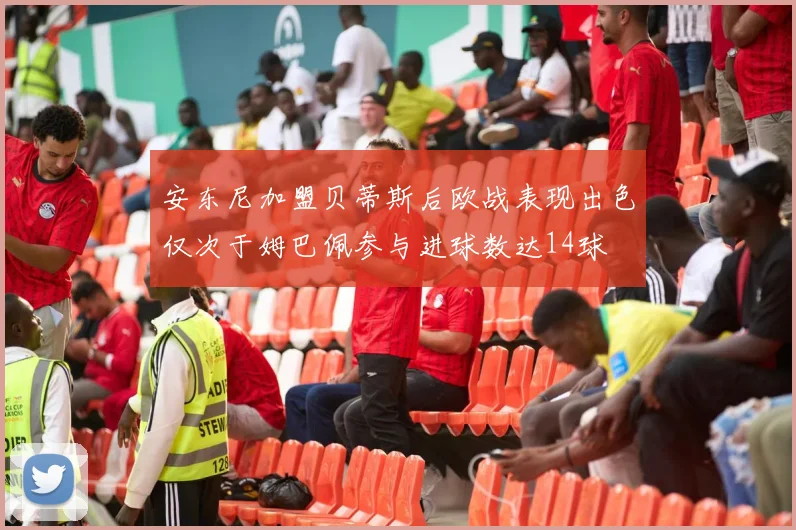 安东尼加盟贝蒂斯后欧战表现出色仅次于姆巴佩参与进球数达14球