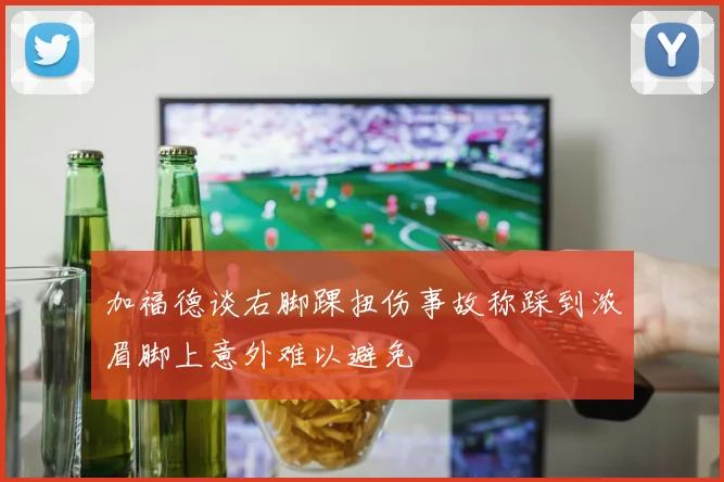 加福德谈右脚踝扭伤事故称踩到浓眉脚上意外难以避免