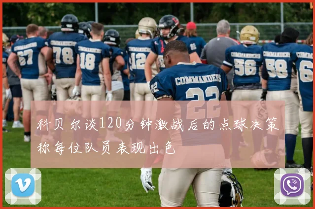 科贝尔谈120分钟激战后的点球决策称每位队员表现出色
