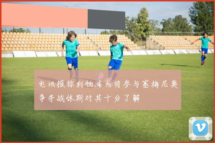 电讯报称利物浦或将参与塞梅尼奥争夺战休斯对其十分了解