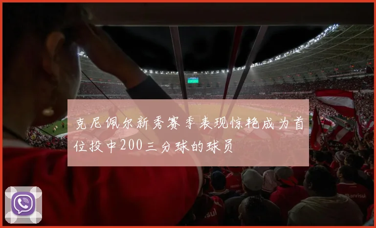 克尼佩尔新秀赛季表现惊艳成为首位投中200三分球的球员