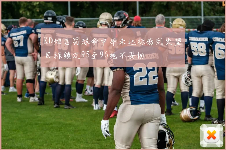 KD坦言罚球命中率未达标感到失望目标锁定95至96绝不妥协