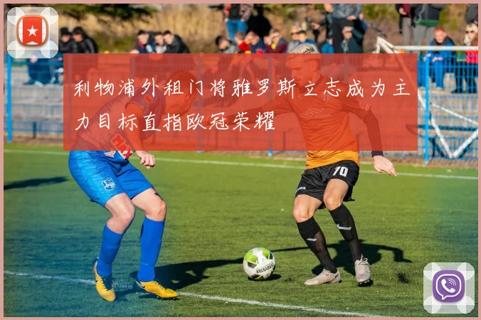 利物浦外租门将雅罗斯立志成为主力目标直指欧冠荣耀